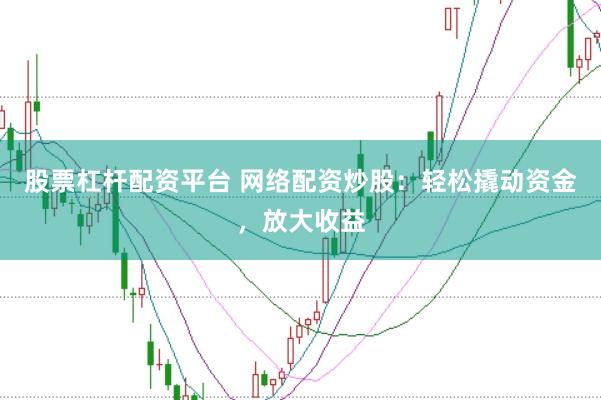 股票杠杆配资平台 网络配资炒股：轻松撬动资金，放大收益
