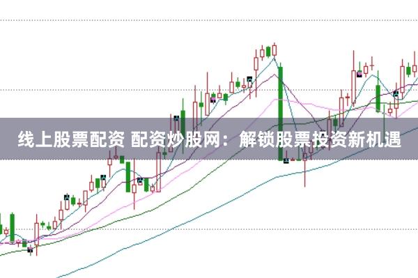 线上股票配资 配资炒股网：解锁股票投资新机遇