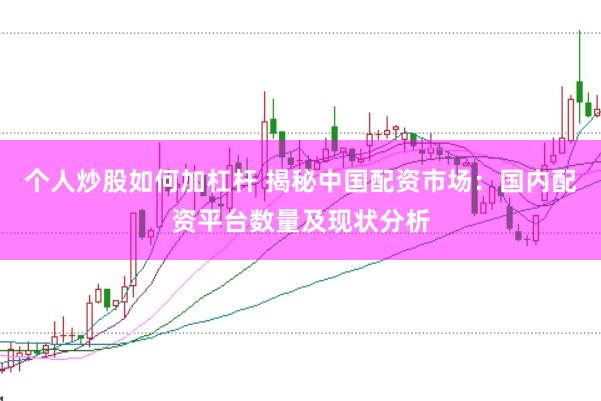 个人炒股如何加杠杆 揭秘中国配资市场：国内配资平台数量及现状分析