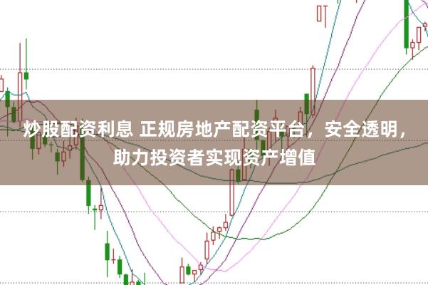 炒股配资利息 正规房地产配资平台，安全透明，助力投资者实现资产增值