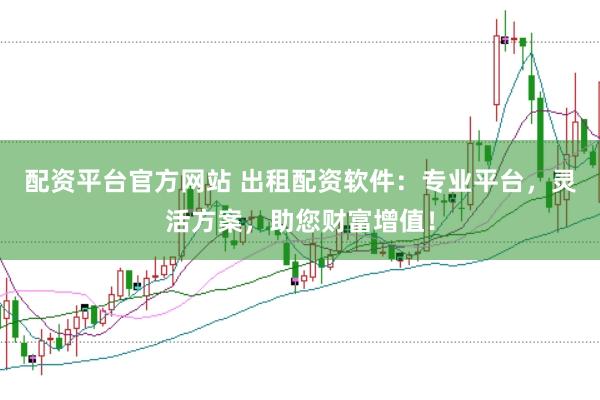 配资平台官方网站 出租配资软件：专业平台，灵活方案，助您财富增值！