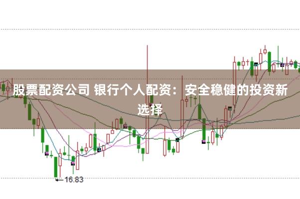 股票配资公司 银行个人配资：安全稳健的投资新选择