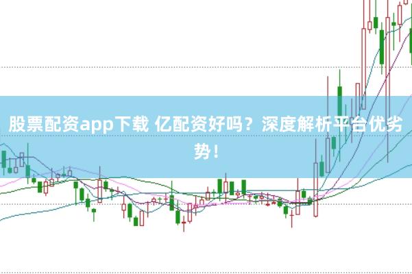 股票配资app下载 亿配资好吗？深度解析平台优劣势！