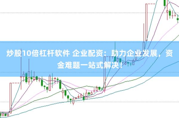 炒股10倍杠杆软件 企业配资：助力企业发展，资金难题一站式解决！