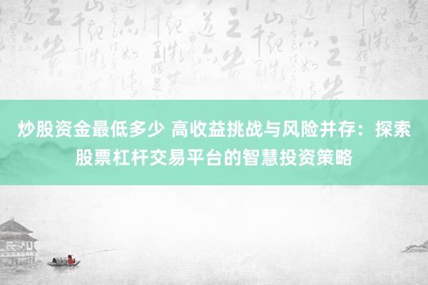 炒股资金最低多少 高收益挑战与风险并存：探索股票杠杆交易平台的智慧投资策略