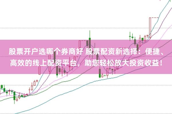 股票开户选哪个券商好 股票配资新选择：便捷、高效的线上配资平台，助您轻松放大投资收益！