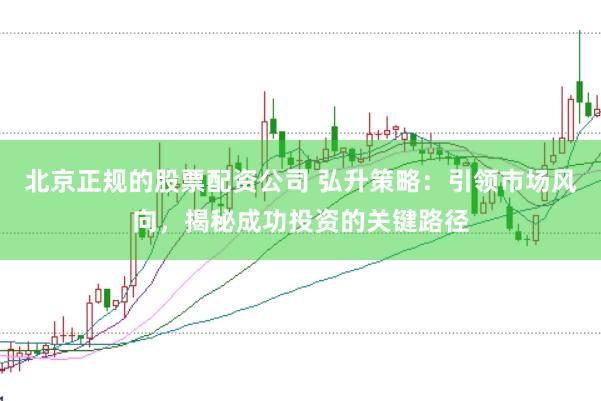 北京正规的股票配资公司 弘升策略：引领市场风向，揭秘成功投资的关键路径
