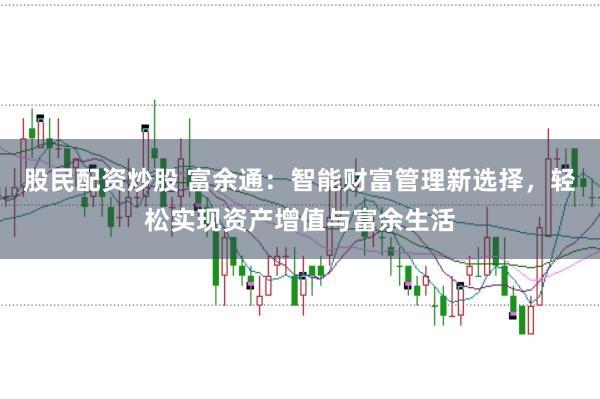 股民配资炒股 富余通：智能财富管理新选择，轻松实现资产增值与富余生活
