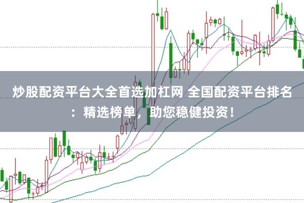 炒股配资平台大全首选加杠网 全国配资平台排名：精选榜单，助您稳健投资！