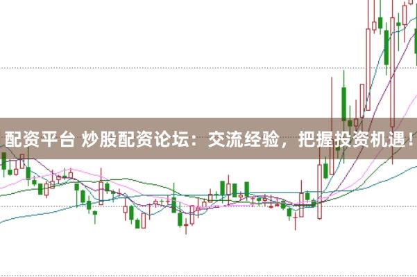 配资平台 炒股配资论坛：交流经验，把握投资机遇！
