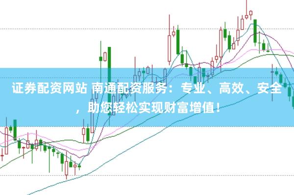 证券配资网站 南通配资服务：专业、高效、安全，助您轻松实现财富增值！