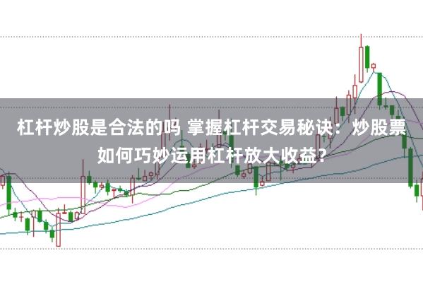 杠杆炒股是合法的吗 掌握杠杆交易秘诀：炒股票如何巧妙运用杠杆放大收益？