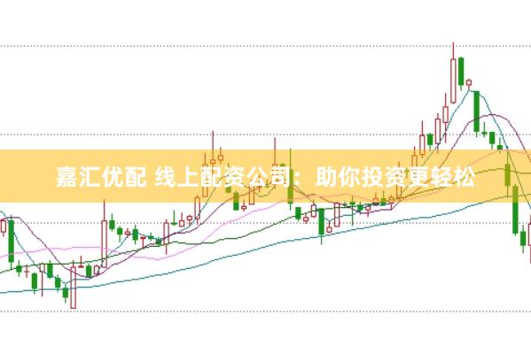 嘉汇优配 线上配资公司：助你投资更轻松
