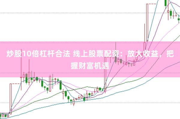 炒股10倍杠杆合法 线上股票配资：放大收益，把握财富机遇