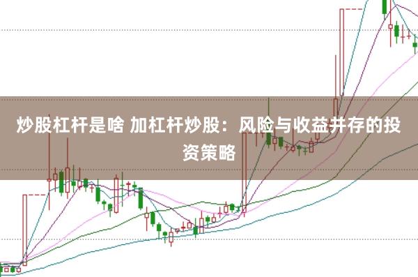 炒股杠杆是啥 加杠杆炒股：风险与收益并存的投资策略