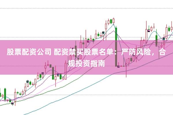股票配资公司 配资禁买股票名单：严防风险，合规投资指南