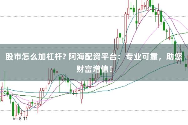 股市怎么加杠杆? 阿海配资平台：专业可靠，助您财富增值！