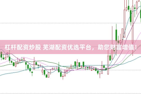 杠杆配资炒股 芜湖配资优选平台，助您财富增值！