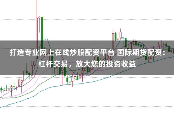 打造专业网上在线炒股配资平台 国际期货配资：杠杆交易，放大您的投资收益