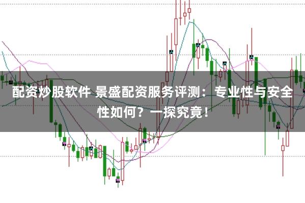 配资炒股软件 景盛配资服务评测：专业性与安全性如何？一探究竟！
