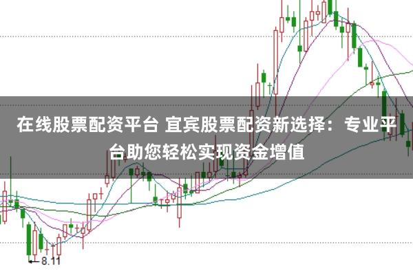 在线股票配资平台 宜宾股票配资新选择：专业平台助您轻松实现资金增值