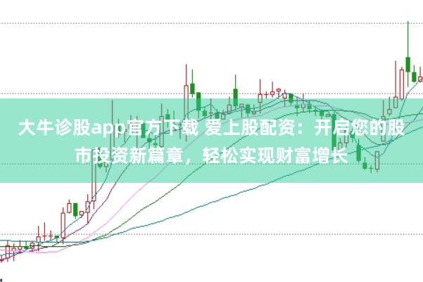 大牛诊股app官方下载 爱上股配资：开启您的股市投资新篇章，轻松实现财富增长