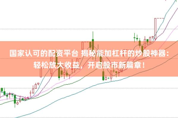国家认可的配资平台 揭秘能加杠杆的炒股神器：轻松放大收益，开启股市新篇章！