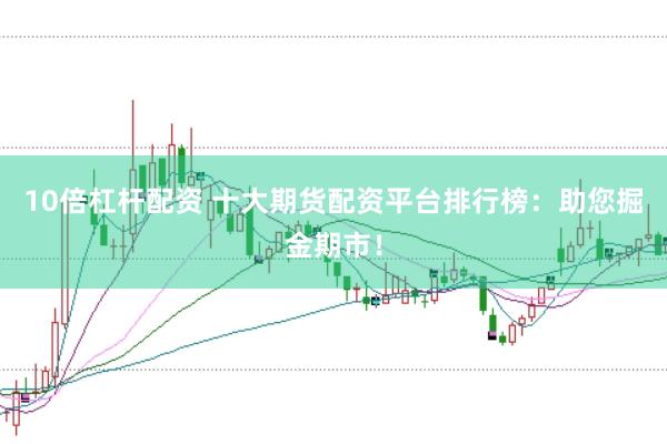 10倍杠杆配资 十大期货配资平台排行榜：助您掘金期市！