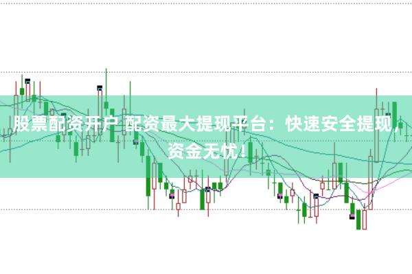 股票配资开户 配资最大提现平台：快速安全提现，资金无忧！