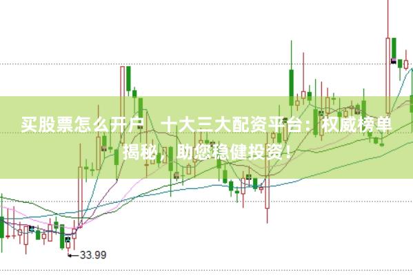 买股票怎么开户   十大三大配资平台：权威榜单揭秘，助您稳健投资！