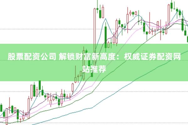 股票配资公司 解锁财富新高度：权威证券配资网站推荐