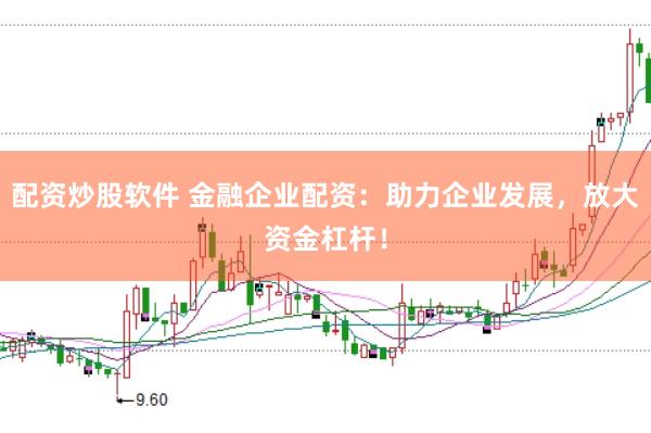 配资炒股软件 金融企业配资：助力企业发展，放大资金杠杆！