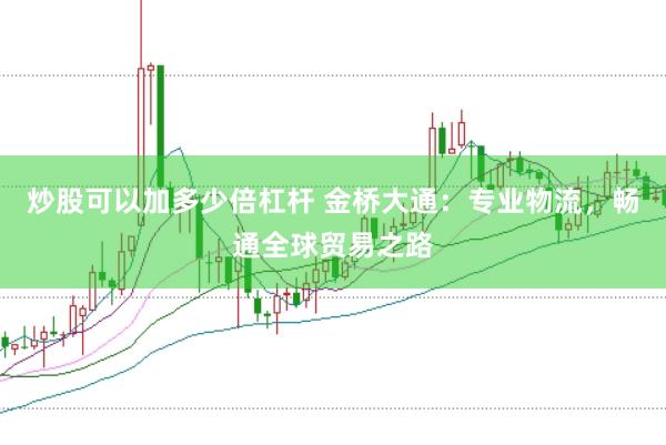 炒股可以加多少倍杠杆 金桥大通：专业物流，畅通全球贸易之路