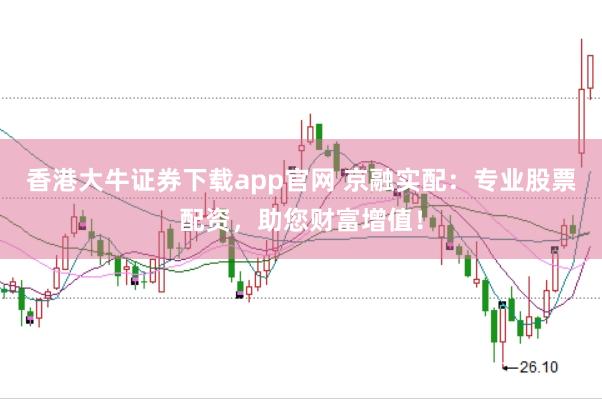 香港大牛证券下载app官网 京融实配：专业股票配资，助您财富增值！