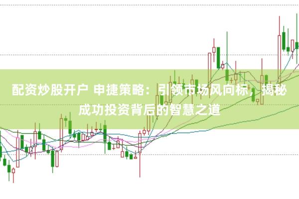 配资炒股开户 申捷策略：引领市场风向标，揭秘成功投资背后的智慧之道
