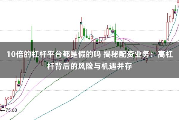 10倍的杠杆平台都是假的吗 揭秘配资业务：高杠杆背后的风险与机遇并存