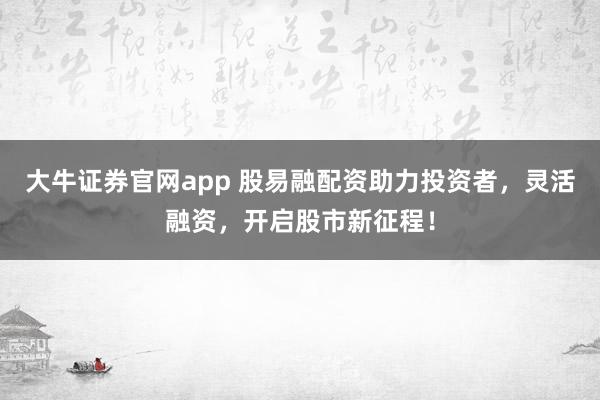 大牛证券官网app 股易融配资助力投资者，灵活融资，开启股市新征程！
