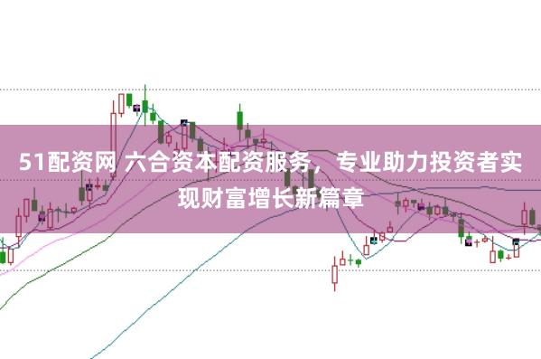 51配资网 六合资本配资服务，专业助力投资者实现财富增长新篇章