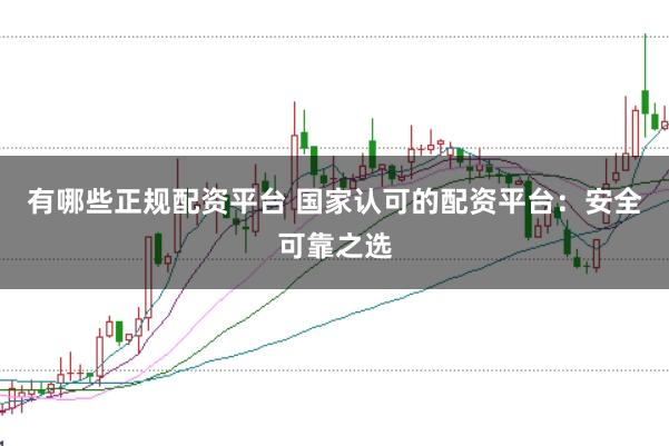 有哪些正规配资平台 国家认可的配资平台：安全可靠之选