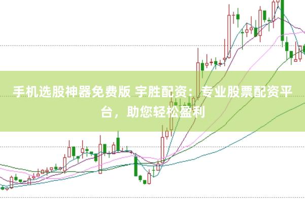 手机选股神器免费版 宇胜配资：专业股票配资平台，助您轻松盈利