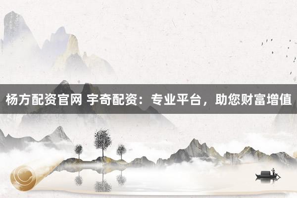 杨方配资官网 宇奇配资：专业平台，助您财富增值