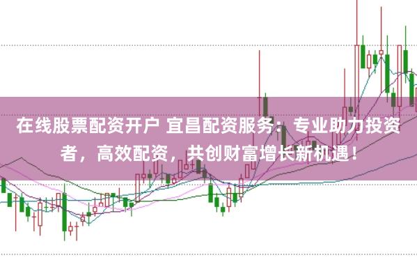 在线股票配资开户 宜昌配资服务：专业助力投资者，高效配资，共创财富增长新机遇！