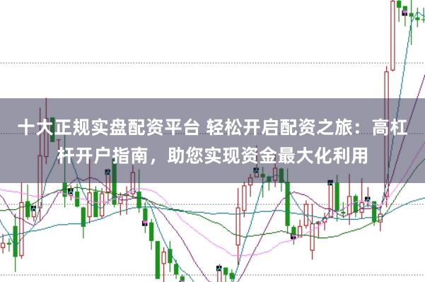 十大正规实盘配资平台 轻松开启配资之旅：高杠杆开户指南，助您实现资金最大化利用
