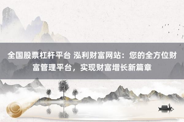 全国股票杠杆平台 泓利财富网站：您的全方位财富管理平台，实现财富增长新篇章