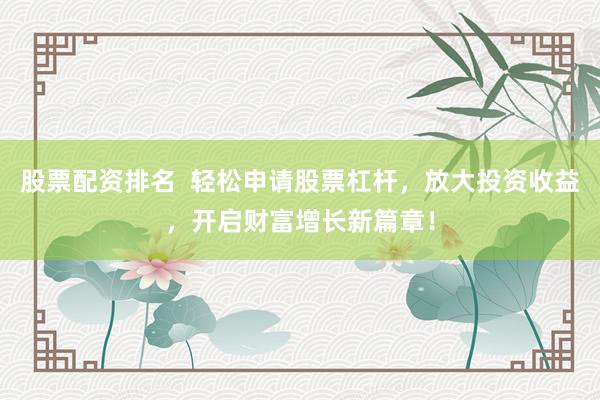 股票配资排名  轻松申请股票杠杆，放大投资收益，开启财富增长新篇章！