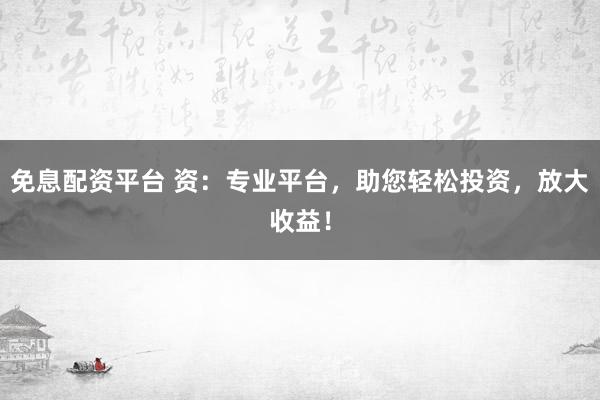 免息配资平台 资：专业平台，助您轻松投资，放大收益！