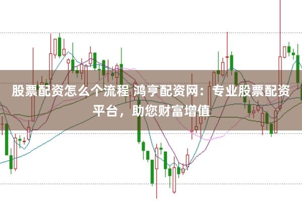 股票配资怎么个流程 鸿亨配资网：专业股票配资平台，助您财富增值