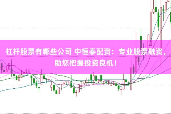 杠杆股票有哪些公司 中恒泰配资：专业股票融资，助您把握投资良机！