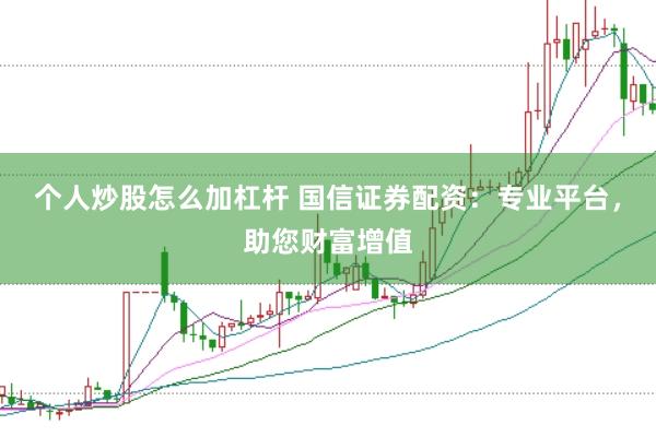 个人炒股怎么加杠杆 国信证券配资：专业平台，助您财富增值