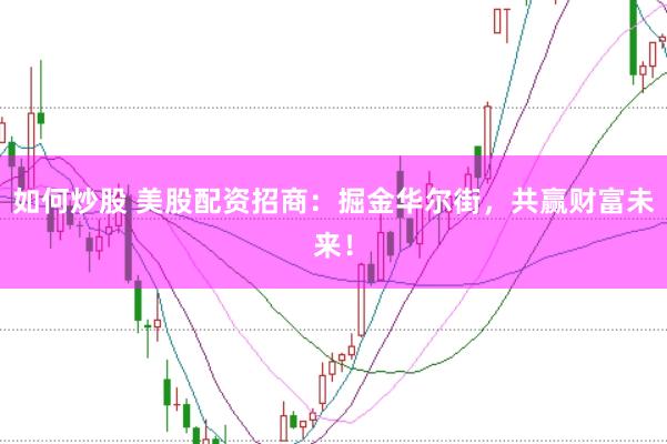 如何炒股 美股配资招商：掘金华尔街，共赢财富未来！